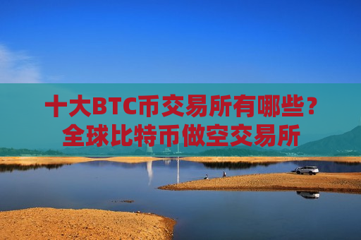 十大BTC币交易所有哪些?全球比特币做空交易所-第1张图片-币圈网 十大BTC币交易所有哪些?全球比特币做空交易所-第1张图片-币圈网