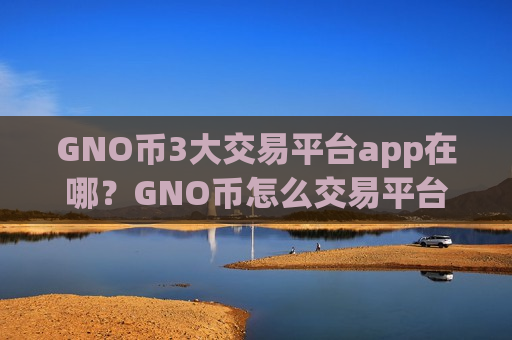 GNO币3大交易平台app在哪?GNO币怎么交易平台-第1张图片-币圈网 GNO币3大交易平台app在哪?GNO币怎么交易平台-第1张图片-币圈网