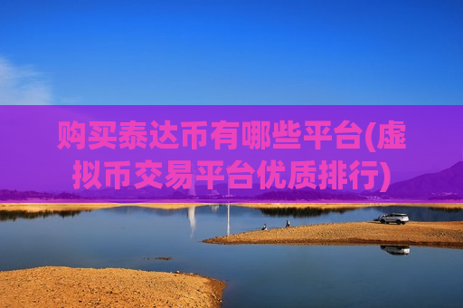 购买泰达币有哪些平台(虚拟币交易平台优质排行)-第1张图片-币圈网 购买泰达币有哪些平台(虚拟币交易平台优质排行)-第1张图片-币圈网