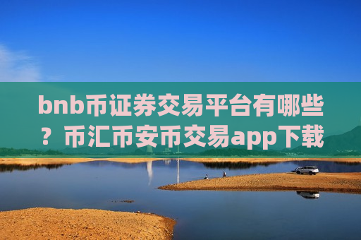 bnb币证券交易平台有哪些？币汇币安币交易app下载官网