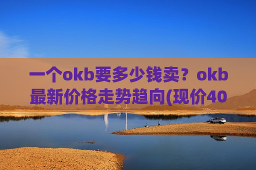 一个okb要多少钱卖?okb最新价格走势趋向(现价400.817元)-第1张图片-币圈网 一个okb要多少钱卖?okb最新价格走势趋向(现价400.817元)-第1张图片-币圈网