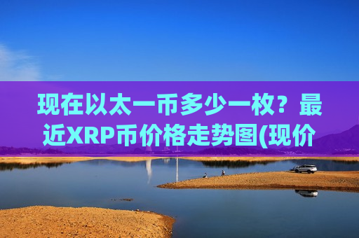 现在以太一币多少一枚?最近XRP币价格走势图(现价17.4632元)-第1张图片-币圈网 现在以太一币多少一枚?最近XRP币价格走势图(现价17.4632元)-第1张图片-币圈网
