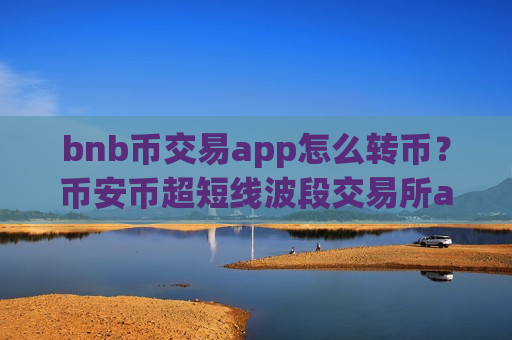 bnb币交易app怎么转币?币安币超短线波段交易所app下载-第1张图片-币圈网 bnb币交易app怎么转币?币安币超短线波段交易所app下载-第1张图片-币圈网