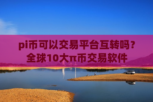 pi币可以交易平台互转吗？全球10大π币交易软件-第1张图片-币圈网
