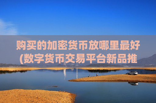 购买的加密货币放哪里最好(数字货币交易平台新品推荐)-第1张图片-币圈网 购买的加密货币放哪里最好(数字货币交易平台新品推荐)-第1张图片-币圈网