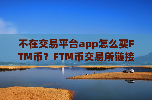 不在交易平台app怎么买FTM币?FTM币交易所链接-第1张图片-币圈网 不在交易平台app怎么买FTM币?FTM币交易所链接-第1张图片-币圈网