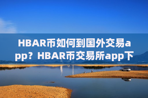 HBAR币如何到国外交易app?HBAR币交易所app下载app图标什么样子-第1张图片-币圈网 HBAR币如何到国外交易app?HBAR币交易所app下载app图标什么样子-第1张图片-币圈网