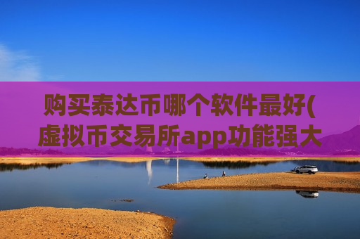 购买泰达币哪个软件最好(虚拟币交易所app功能强大)-第1张图片-币圈网 购买泰达币哪个软件最好(虚拟币交易所app功能强大)-第1张图片-币圈网