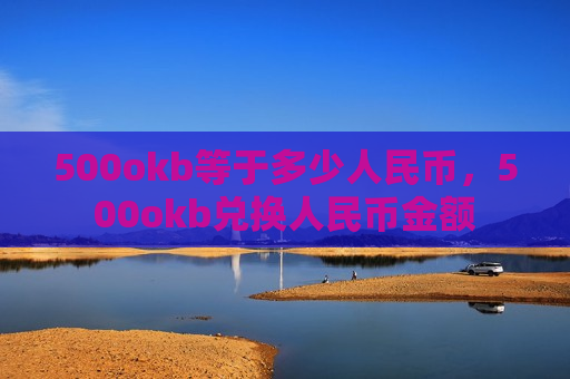 500okb等于多少人民币,500okb兑换人民币金额-第1张图片-币圈网 500okb等于多少人民币,500okb兑换人民币金额-第1张图片-币圈网