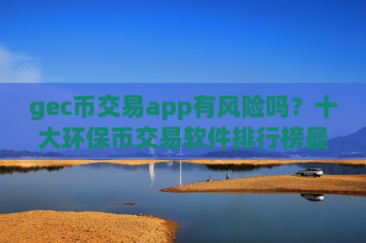 gec币交易app有风险吗？十大环保币交易软件排行榜最新-第1张图片-币圈网