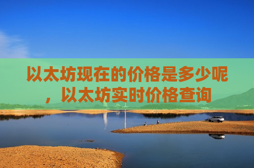 以太坊现在的价格是多少呢,以太坊实时价格查询-第1张图片-币圈网 以太坊现在的价格是多少呢,以太坊实时价格查询-第1张图片-币圈网