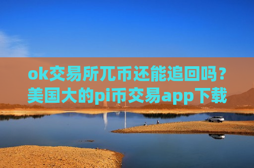 ok交易所兀币还能追回吗?美国大的pi币交易app下载-第1张图片-币圈网 ok交易所兀币还能追回吗?美国大的pi币交易app下载-第1张图片-币圈网