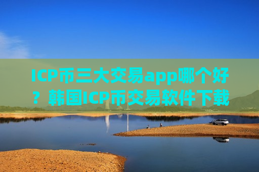 ICP币三大交易app哪个好?韩国ICP币交易软件下载排行-第1张图片-币圈网 ICP币三大交易app哪个好?韩国ICP币交易软件下载排行-第1张图片-币圈网