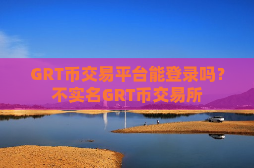 GRT币交易平台能登录吗？不实名GRT币交易所-第1张图片-币圈网