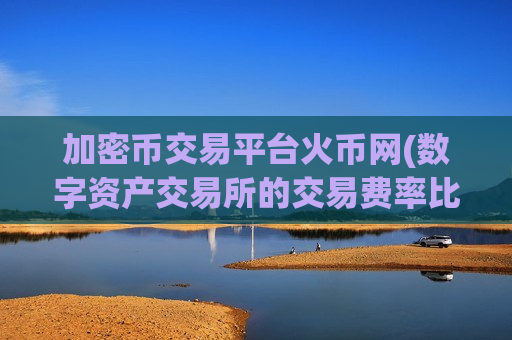 加密币交易平台火币网(数字资产交易所的交易费率比较)-第1张图片-币圈网 加密币交易平台火币网(数字资产交易所的交易费率比较)-第1张图片-币圈网