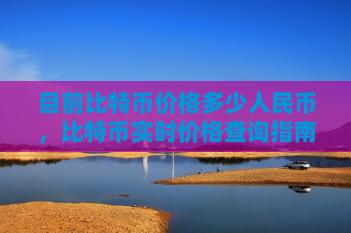 目前比特币价格多少人民币，比特币实时价格查询指南