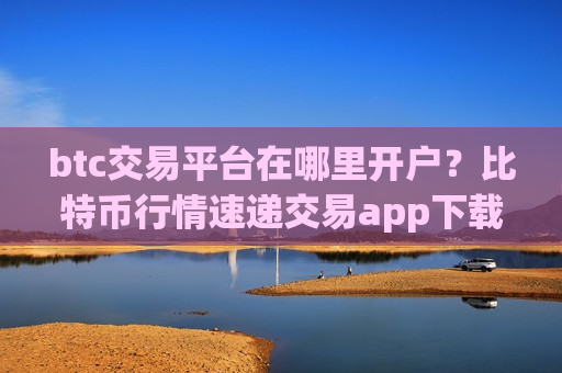 btc交易平台在哪里开户？比特币行情速递交易app下载-第1张图片-币圈网