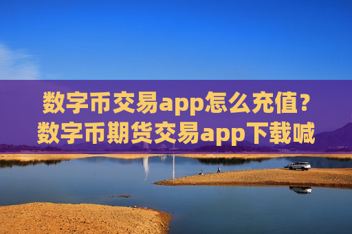 数字币交易app怎么充值?数字币期货交易app下载喊单-第1张图片-币圈网 数字币交易app怎么充值?数字币期货交易app下载喊单-第1张图片-币圈网