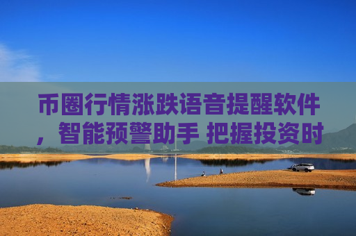 币圈行情涨跌语音提醒软件,智能预警助手 把握投资时机-第1张图片-币圈网 币圈行情涨跌语音提醒软件,智能预警助手 把握投资时机-第1张图片-币圈网