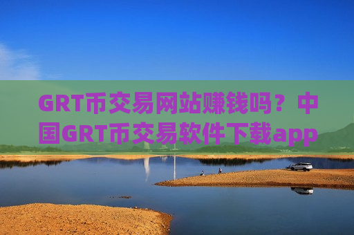GRT币交易网站赚钱吗?中国GRT币交易软件下载app下载-第1张图片-币圈网 GRT币交易网站赚钱吗?中国GRT币交易软件下载app下载-第1张图片-币圈网