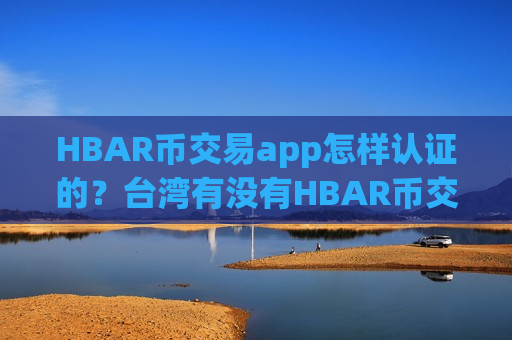 HBAR币交易app怎样认证的?台湾有没有HBAR币交易平台app-第1张图片-币圈网 HBAR币交易app怎样认证的?台湾有没有HBAR币交易平台app-第1张图片-币圈网