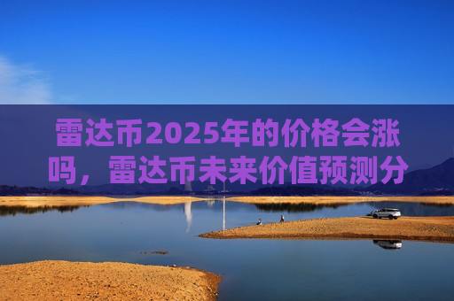 雷达币2025年的价格会涨吗,雷达币未来价值预测分析-第1张图片-币圈网 雷达币2025年的价格会涨吗,雷达币未来价值预测分析-第1张图片-币圈网