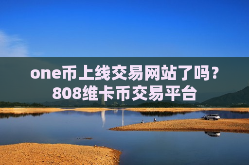 one币上线交易网站了吗?808维卡币交易平台-第1张图片-币圈网 one币上线交易网站了吗?808维卡币交易平台-第1张图片-币圈网