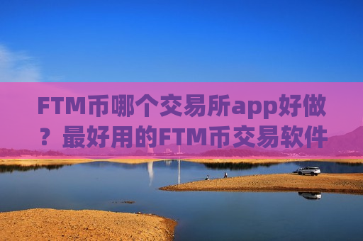 FTM币哪个交易所app好做?最好用的FTM币交易软件-第1张图片-币圈网 FTM币哪个交易所app好做?最好用的FTM币交易软件-第1张图片-币圈网