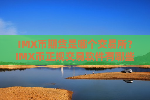 IMX币期货是哪个交易所?IMX币正规交易软件有哪些-第1张图片-币圈网 IMX币期货是哪个交易所?IMX币正规交易软件有哪些-第1张图片-币圈网