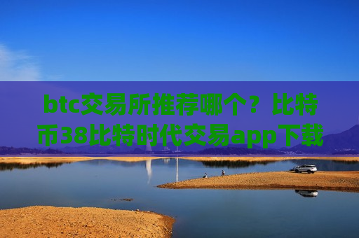 btc交易所推荐哪个？比特币38比特时代交易app下载-第1张图片-币圈网