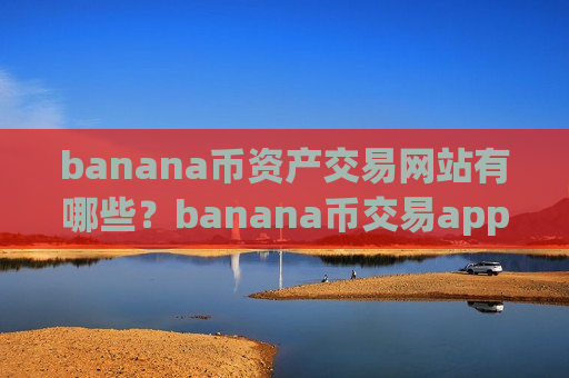 banana币资产交易网站有哪些?banana币交易app开户流程-第1张图片-币圈网 banana币资产交易网站有哪些?banana币交易app开户流程-第1张图片-币圈网