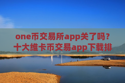 one币交易所app关了吗?十大维卡币交易app下载排行榜最新-第1张图片-币圈网 one币交易所app关了吗?十大维卡币交易app下载排行榜最新-第1张图片-币圈网