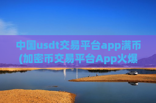 中国usdt交易平台app满币(加密币交易平台App火爆)-第1张图片-币圈网 中国usdt交易平台app满币(加密币交易平台App火爆)-第1张图片-币圈网