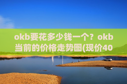 okb要花多少钱一个?okb当前的价格走势图(现价400.074元)-第1张图片-币圈网 okb要花多少钱一个?okb当前的价格走势图(现价400.074元)-第1张图片-币圈网