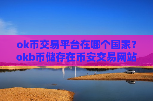 ok币交易平台在哪个国家?okb币储存在币安交易网站-第1张图片-币圈网 ok币交易平台在哪个国家?okb币储存在币安交易网站-第1张图片-币圈网