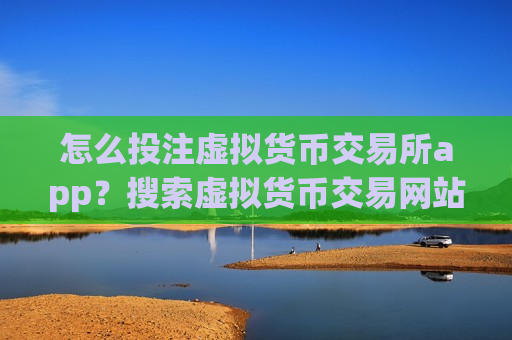 怎么投注虚拟货币交易所app?搜索虚拟货币交易网站-第1张图片-币圈网 怎么投注虚拟货币交易所app?搜索虚拟货币交易网站-第1张图片-币圈网