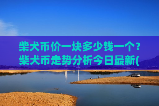 柴犬币价一块多少钱一个?柴犬币走势分析今日最新(现价0.00020992元)-第1张图片-币圈网 柴犬币价一块多少钱一个?柴犬币走势分析今日最新(现价0.00020992元)-第1张图片-币圈网