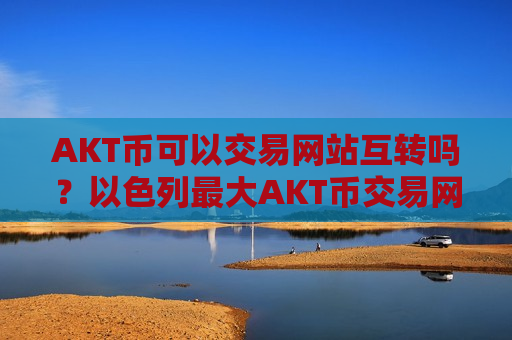 AKT币可以交易网站互转吗？以色列最大AKT币交易网站-第1张图片-币圈网