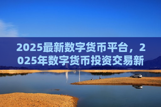 2025最新数字货币平台,2025年数字货币投资交易新趋势-第1张图片-币圈网 2025最新数字货币平台,2025年数字货币投资交易新趋势-第1张图片-币圈网