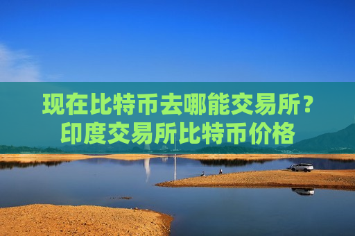 现在比特币去哪能交易所?印度交易所比特币价格-第1张图片-币圈网 现在比特币去哪能交易所?印度交易所比特币价格-第1张图片-币圈网