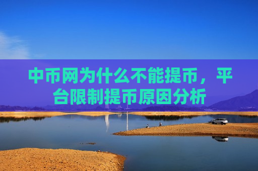 中币网为什么不能提币,平台限制提币原因分析-第1张图片-币圈网 中币网为什么不能提币,平台限制提币原因分析-第1张图片-币圈网