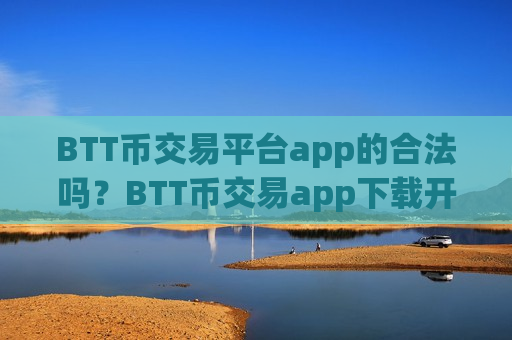 BTT币交易平台app的合法吗？BTT币交易app下载开户-第1张图片-币圈网