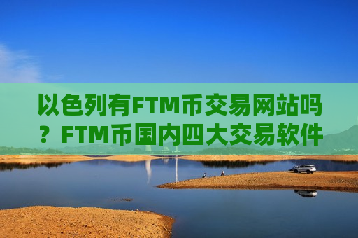 以色列有FTM币交易网站吗?FTM币国内四大交易软件下载-第1张图片-币圈网 以色列有FTM币交易网站吗?FTM币国内四大交易软件下载-第1张图片-币圈网