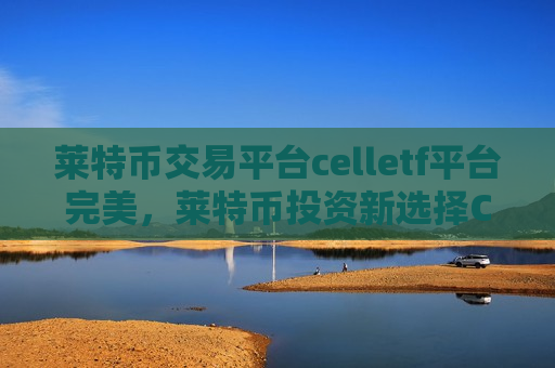 莱特币交易平台celletf平台完美,莱特币投资新选择CellETF-第1张图片-币圈网 莱特币交易平台celletf平台完美,莱特币投资新选择CellETF-第1张图片-币圈网