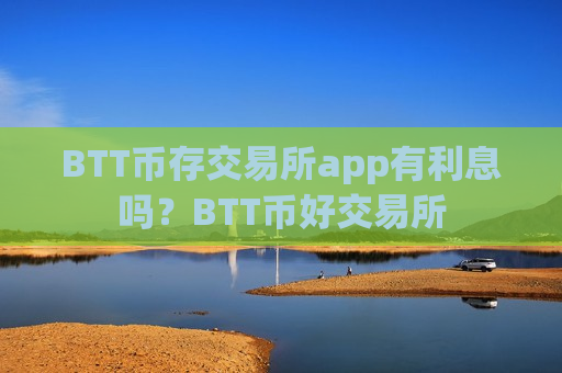 BTT币存交易所app有利息吗?BTT币好交易所-第1张图片-币圈网 BTT币存交易所app有利息吗?BTT币好交易所-第1张图片-币圈网