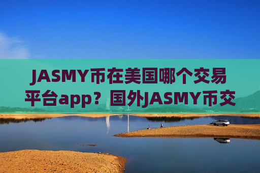 JASMY币在美国哪个交易平台app?国外JASMY币交易软件哪个好-第1张图片-币圈网 JASMY币在美国哪个交易平台app?国外JASMY币交易软件哪个好-第1张图片-币圈网