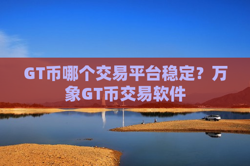GT币哪个交易平台稳定?万象GT币交易软件-第1张图片-币圈网 GT币哪个交易平台稳定?万象GT币交易软件-第1张图片-币圈网