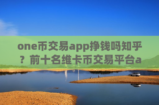 one币交易app挣钱吗知乎?前十名维卡币交易平台app-第1张图片-币圈网 one币交易app挣钱吗知乎?前十名维卡币交易平台app-第1张图片-币圈网