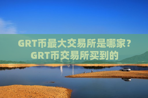 GRT币最大交易所是哪家？GRT币交易所买到的-第1张图片-币圈网
