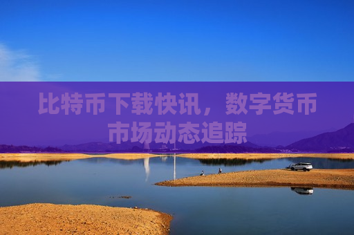 比特币下载快讯，数字货币市场动态追踪-第1张图片-币圈网